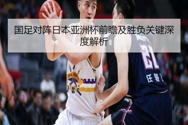 国足对阵日本亚洲杯前瞻及胜负关键深度解析（KAIYUN SPORTS）